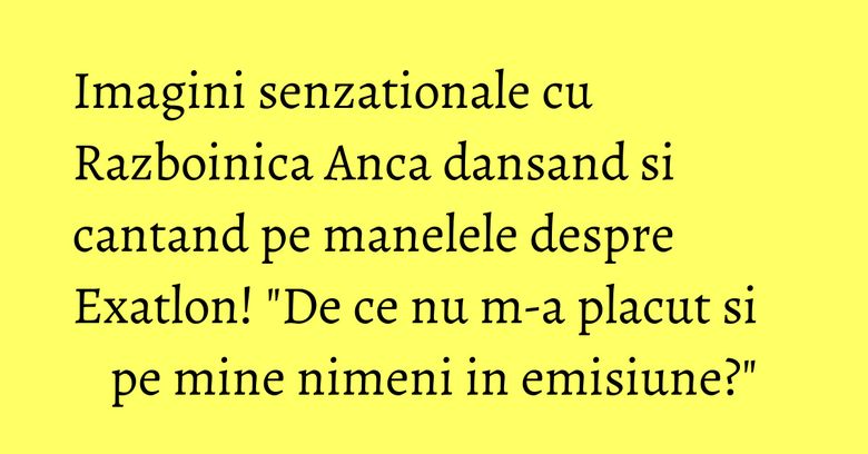 Imagini senzationale cu Razboinica Anca dansand si cantand pe manelele despre Exatlon! "De ce nu m-a placut si pe mine nimeni in emisiune?"