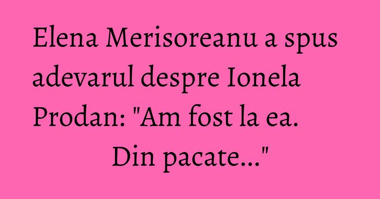 Elena Merisoreanu a spus adevarul despre Ionela Prodan: "Am fost la ea. Din pacate..." Elena Merisoreanu a spus adevarul despre Ionela Prodan: "Am fost la ea. Din pacate..."