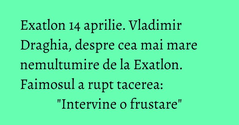 Exatlon 14 aprilie. Vladimir Draghia, despre cea mai mare nemultumire de la Exatlon. Faimosul a rupt tacerea: "Intervine o frustare"