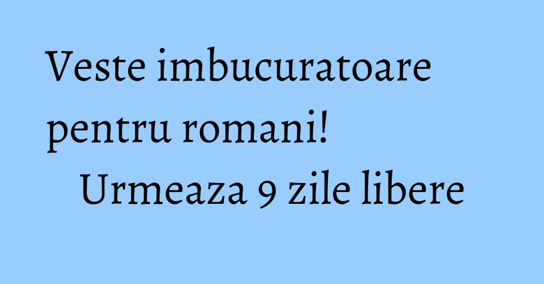 Veste imbucuratoare pentru romani! Urmeaza 9 zile libere