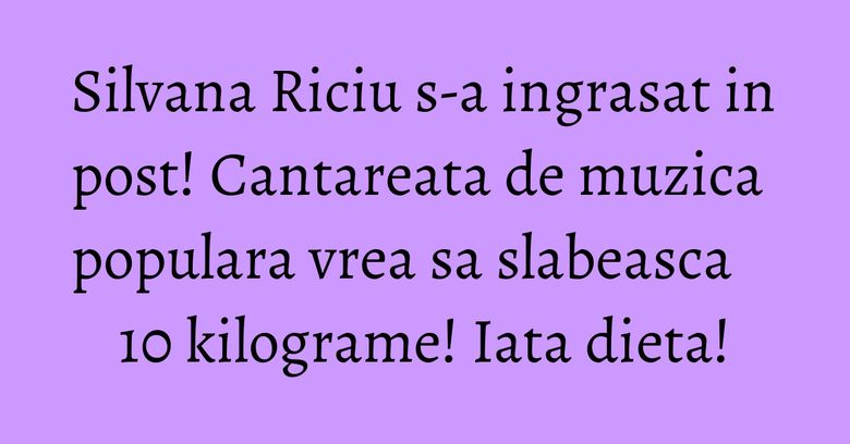Silvana Riciu s-a ingrasat in post! Cantareata de muzica populara vrea sa slabeasca 10 kilograme! Iata dieta! Silvana Riciu s-a ingrasat in post! Cantareata de muzica populara vrea sa slabeasca 10 kilograme! Iata dieta!