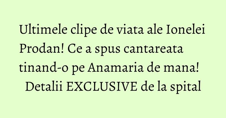 Ultimele clipe de viata ale Ionelei Prodan! Ce a spus cantareata tinand-o pe Anamaria de mana! Detalii EXCLUSIVE de la spital Ultimele clipe de viata ale Ionelei Prodan! Ce a spus cantareata tinand-o pe Anamaria de mana! Detalii EXCLUSIVE de la spital