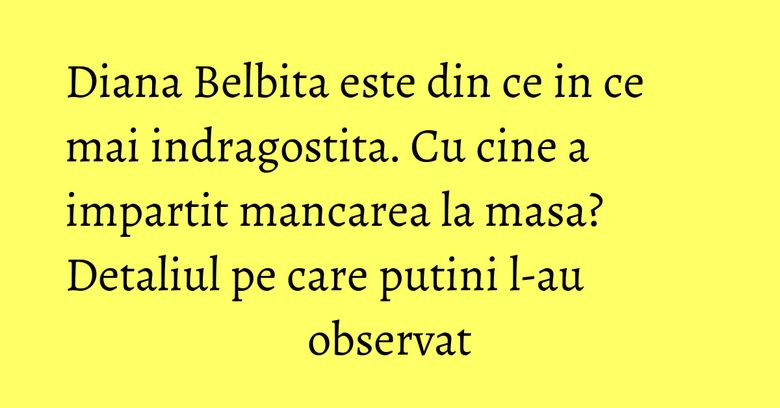 Diana Belbita este din ce in ce mai indragostita. Cu cine a impartit mancarea la masa? Detaliul pe care putini l-au observat Diana Belbita este din ce in ce mai indragostita. Cu cine a impartit mancarea la masa? Detaliul pe care putini l-au observat