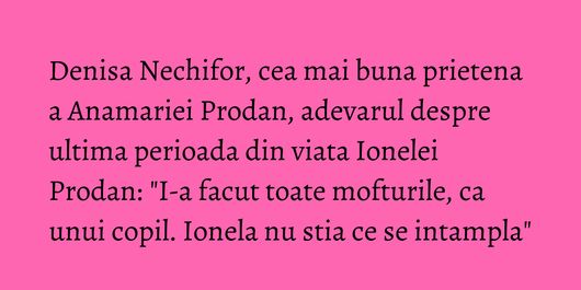 Denisa Nechifor, cea mai buna prietena a Anamariei Prodan, adevarul despre ultima perioada din viata Ionelei Prodan: 