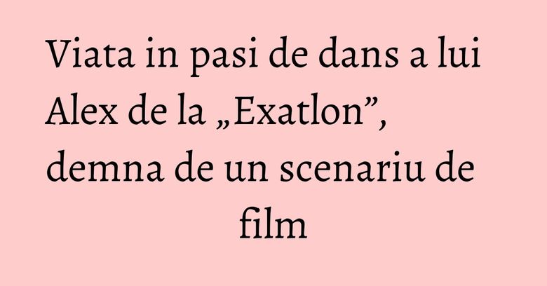Viata in pasi de dans a lui Alex de la „Exatlon”, demna de un scenariu de film