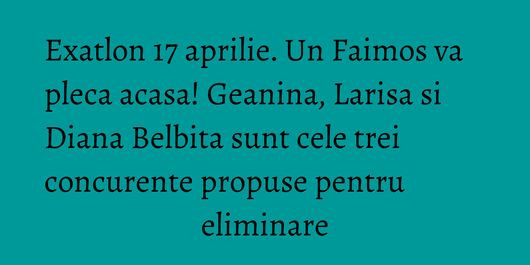 Exatlon 17 aprilie. Un Faimos va pleca acasa! Geanina, Larisa si Diana Belbita sunt cele trei concurente propuse pentru eliminare