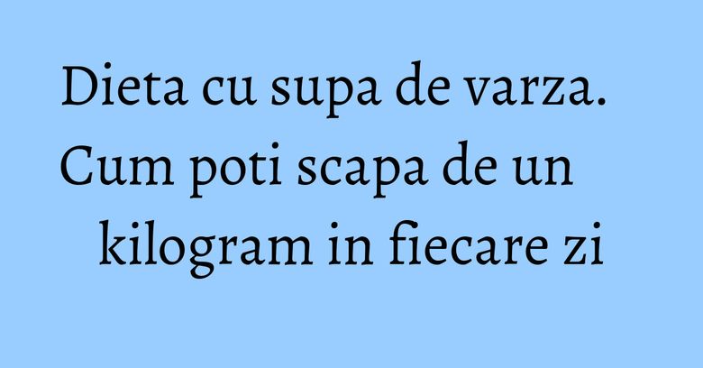 Dieta cu supa de varza. Cum poti scapa de un kilogram in fiecare zi Dieta cu supa de varza. Cum poti scapa de un kilogram in fiecare zi