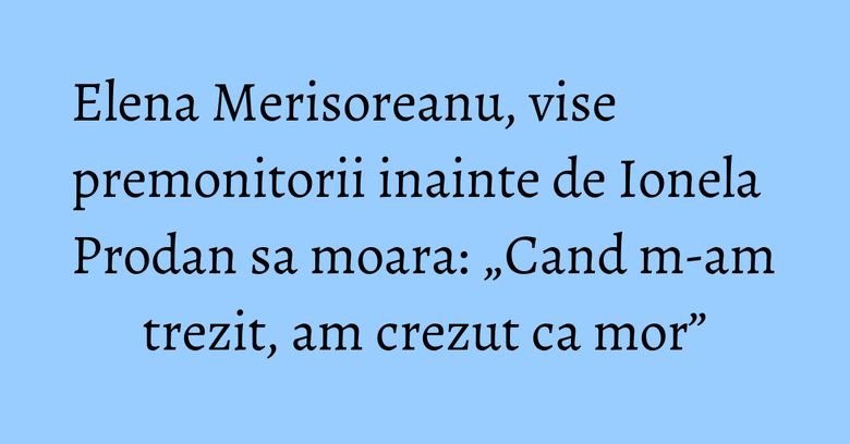 Elena Merisoreanu, vise premonitorii inainte de Ionela Prodan sa moara: „Cand m-am trezit, am crezut ca mor” Elena Merisoreanu, vise premonitorii inainte de Ionela Prodan sa moara: „Cand m-am trezit, am crezut ca mor”