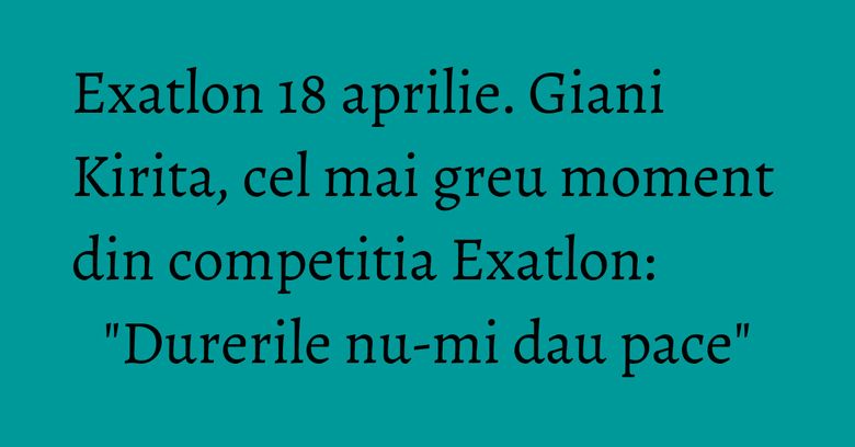 Exatlon 18 aprilie. Giani Kirita, cel mai greu moment din competitia Exatlon: "Durerile nu-mi dau pace" Exatlon 18 aprilie. Giani Kirita, cel mai greu moment din competitia Exatlon: "Durerile nu-mi dau pace"