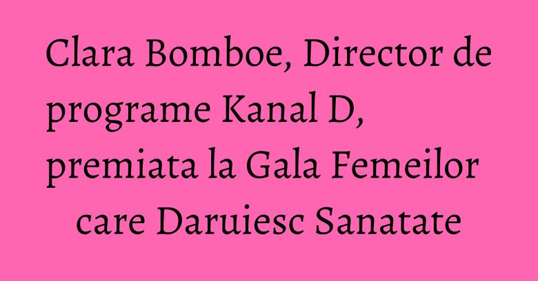 Clara Bomboe, Director de programe Kanal D, premiata la Gala Femeilor care Daruiesc Sanatate Clara Bomboe, Director de programe Kanal D, premiata la Gala Femeilor care Daruiesc Sanatate