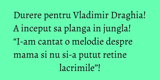 Durere pentru Vladimir Draghia! A inceput sa planga in jungla! “I-am cantat o melodie despre mama si nu si-a putut retine lacrimile”!