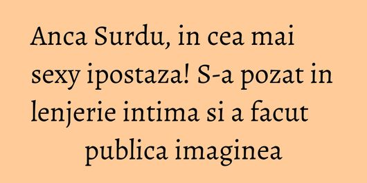 Anca Surdu, in cea mai sexy ipostaza! S-a pozat in lenjerie intima si a facut publica imaginea