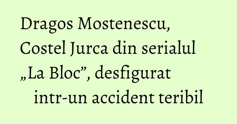 Dragos Mostenescu, Costel Jurca din serialul „La Bloc”, desfigurat intr-un accident teribil