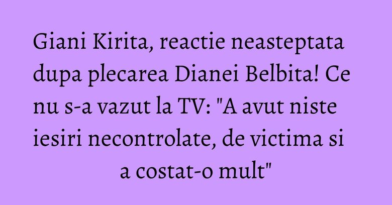 Giani Kirita, reactie neasteptata dupa plecarea Dianei Belbita! Ce nu s-a vazut la TV: "A avut niste iesiri necontrolate, de victima si a costat-o mult" Giani Kirita, reactie neasteptata dupa plecarea Dianei Belbita! Ce nu s-a vazut la TV: "A avut niste iesiri necontrolate, de victima si a costat-o mult"