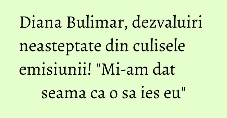 Diana Bulimar, dezvaluiri neasteptate din culisele emisiunii! "Mi-am dat seama ca o sa ies eu" Diana Bulimar, dezvaluiri neasteptate din culisele emisiunii! "Mi-am dat seama ca o sa ies eu"
