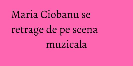 Maria Ciobanu se retrage de pe scena muzicala