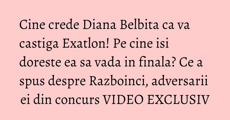 Cine crede Diana Belbita ca va castiga Exatlon! Pe cine isi doreste ea sa vada in finala? Ce a spus despre Razboinci, adversarii ei din concurs VIDEO EXCLUSIV Cine crede Diana Belbita ca va castiga Exatlon! Pe cine isi doreste ea sa vada in finala? Ce a spus despre Razboinci, adversarii ei din concurs VIDEO EXCLUSIV
