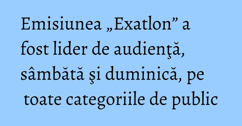 Emisiunea „Exatlon” a fost lider de audienţă, sâmbătă şi duminică, pe toate categoriile de public Emisiunea „Exatlon” a fost lider de audienţă, sâmbătă şi duminică, pe toate categoriile de public