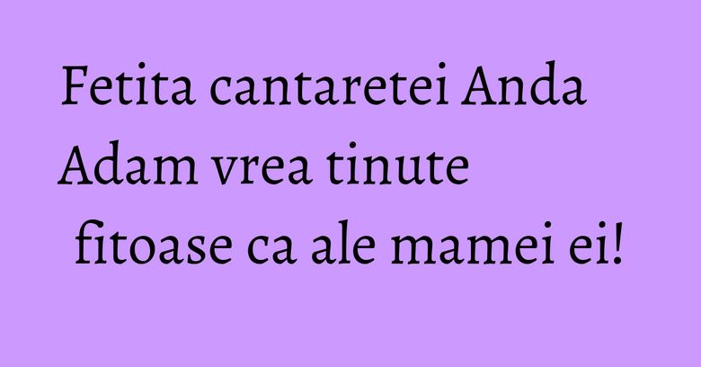 Fetita cantaretei Anda Adam vrea tinute fitoase ca ale mamei ei! Fetita cantaretei Anda Adam vrea tinute fitoase ca ale mamei ei!