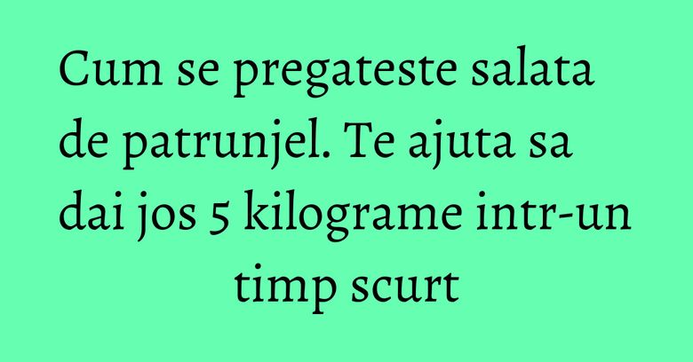 Cum se pregateste salata de patrunjel. Te ajuta sa dai jos 5 kilograme intr-un timp scurt Cum se pregateste salata de patrunjel. Te ajuta sa dai jos 5 kilograme intr-un timp scurt