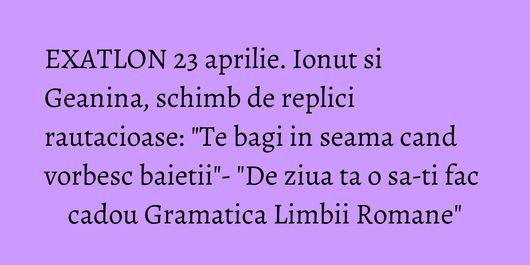 EXATLON 23 aprilie. Ionut si Geanina, schimb de replici rautacioase: 
