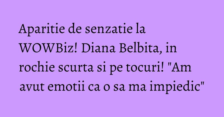 Aparitie de senzatie la WOWBiz! Diana Belbita, in rochie scurta si pe tocuri! "Am avut emotii ca o sa ma impiedic" Aparitie de senzatie la WOWBiz! Diana Belbita, in rochie scurta si pe tocuri! "Am avut emotii ca o sa ma impiedic"