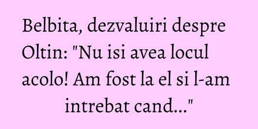 Belbita, dezvaluiri despre Oltin: 