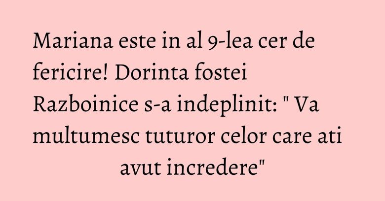 Mariana este in al 9-lea cer de fericire! Dorinta fostei Razboinice s-a indeplinit: " Va multumesc tuturor celor care ati avut incredere" Mariana este in al 9-lea cer de fericire! Dorinta fostei Razboinice s-a indeplinit: " Va multumesc tuturor celor care ati avut incredere"