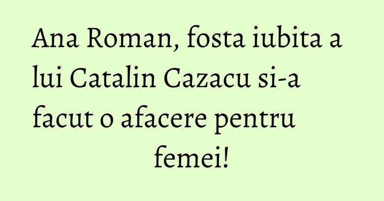 Ana Roman, fosta iubita a lui Catalin Cazacu si-a facut o afacere pentru femei! Ana Roman, fosta iubita a lui Catalin Cazacu si-a facut o afacere pentru femei!