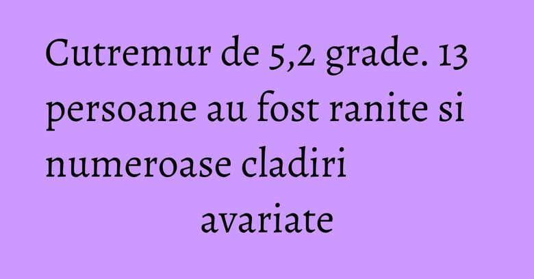 Cutremur de 5,2 grade. 13 persoane au fost ranite si numeroase cladiri avariate Cutremur de 5,2 grade. 13 persoane au fost ranite si numeroase cladiri avariate