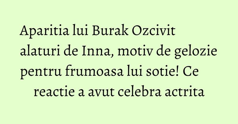 Aparitia lui Burak Ozcivit alaturi de Inna, motiv de gelozie pentru frumoasa lui sotie! Ce reactie a avut celebra actrita Aparitia lui Burak Ozcivit alaturi de Inna, motiv de gelozie pentru frumoasa lui sotie! Ce reactie a avut celebra actrita