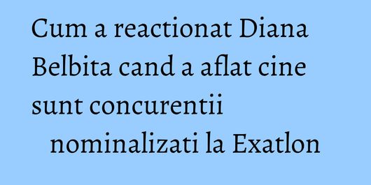 Cum a reactionat Diana Belbita cand a aflat cine sunt concurentii nominalizati la Exatlon