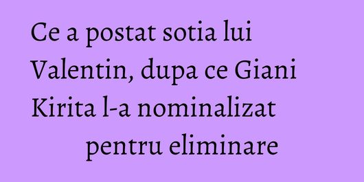 Ce a postat sotia lui Valentin, dupa ce Giani Kirita l-a nominalizat pentru eliminare