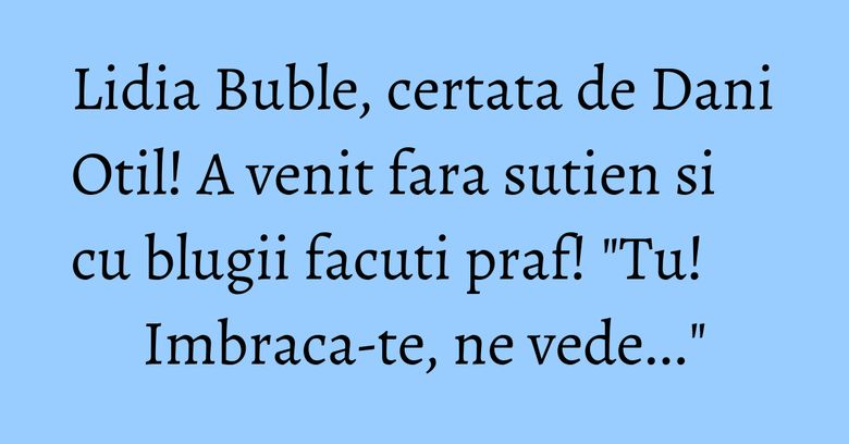 Lidia Buble, certata de Dani Otil! A venit fara sutien si cu blugii facuti praf! "Tu! Imbraca-te, ne vede..." Lidia Buble, certata de Dani Otil! A venit fara sutien si cu blugii facuti praf! "Tu! Imbraca-te, ne vede..."