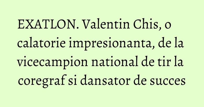 EXATLON.  Valentin Chis, o calatorie impresionanta, de la vicecampion national de tir la coregraf si dansator de succes