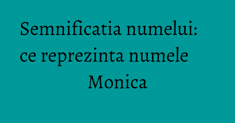 Semnificatia numelui: ce reprezinta numele Monica