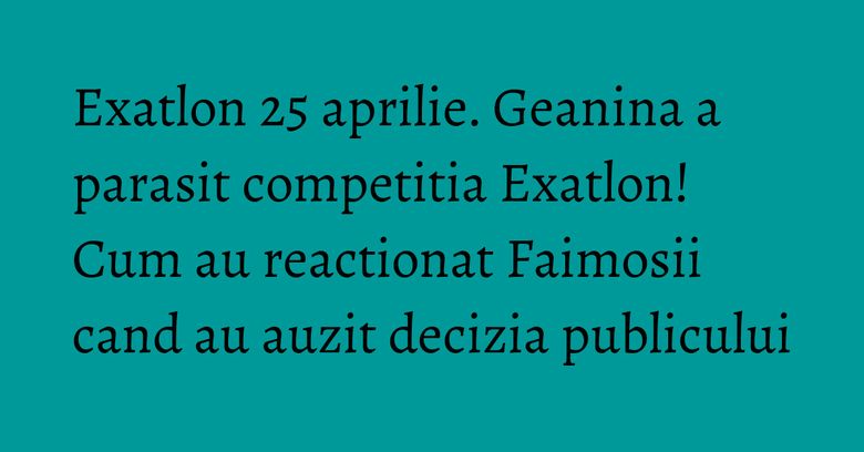 Exatlon 25 aprilie. Geanina a parasit competitia Exatlon! Cum au reactionat Faimosii cand au auzit decizia publicului Exatlon 25 aprilie. Geanina a parasit competitia Exatlon! Cum au reactionat Faimosii cand au auzit decizia publicului