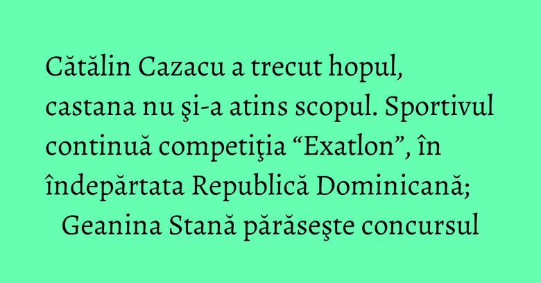 Cătălin Cazacu a trecut hopul, castana nu şi-a atins scopul. Sportivul continuă competiţia “Exatlon”, în îndepărtata Republică Dominicană; Geanina Stană părăseşte concursul Cătălin Cazacu a trecut hopul, castana nu şi-a atins scopul. Sportivul continuă competiţia “Exatlon”, în îndepărtata Republică Dominicană; Geanina Stană părăseşte concursul