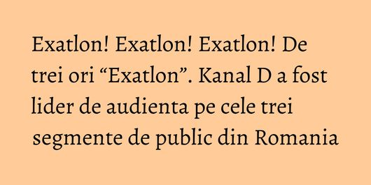 Exatlon! Exatlon! Exatlon! De trei ori “Exatlon”. Kanal D a fost lider de audienta pe cele trei segmente de public din Romania