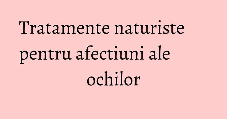 Tratamente naturiste pentru afectiuni ale ochilor Tratamente naturiste pentru afectiuni ale ochilor