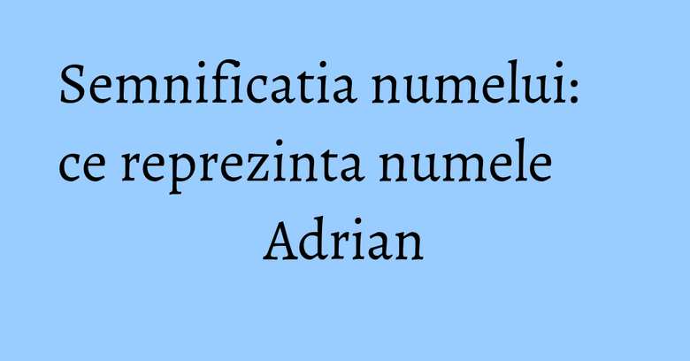 Semnificatia numelui: ce reprezinta numele Adrian Semnificatia numelui: ce reprezinta numele Adrian