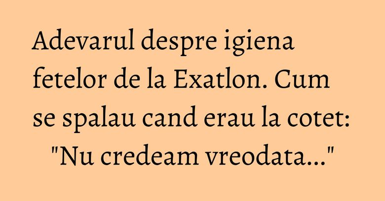Adevarul despre igiena fetelor de la Exatlon. Cum se spalau cand erau la cotet: "Nu credeam vreodata..." Adevarul despre igiena fetelor de la Exatlon. Cum se spalau cand erau la cotet: "Nu credeam vreodata..."