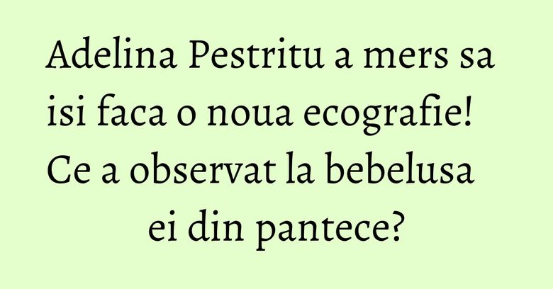 Adelina Pestritu a mers sa isi faca o noua ecografie! Ce a observat la bebelusa ei din pantece? Adelina Pestritu a mers sa isi faca o noua ecografie! Ce a observat la bebelusa ei din pantece?