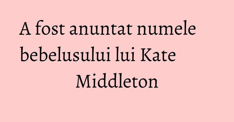 A fost anuntat numele bebelusului lui Kate Middleton A fost anuntat numele bebelusului lui Kate Middleton