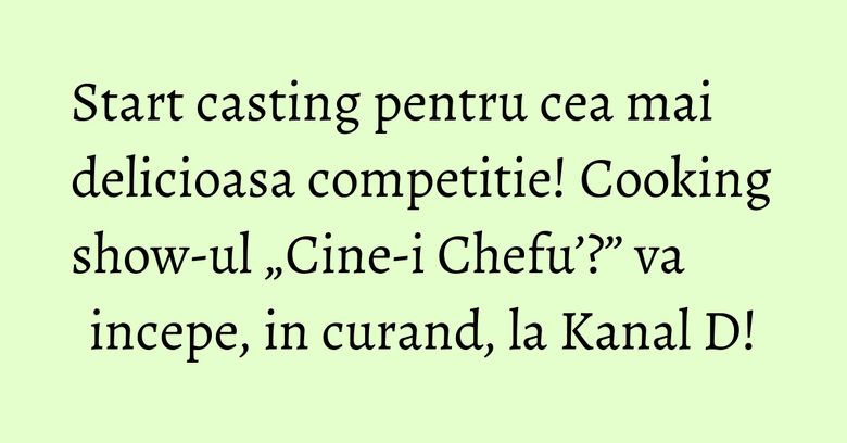 Start casting pentru cea mai delicioasa competitie! Cooking show-ul „Cine-i Chefu’?” va incepe, in curand, la Kanal D!