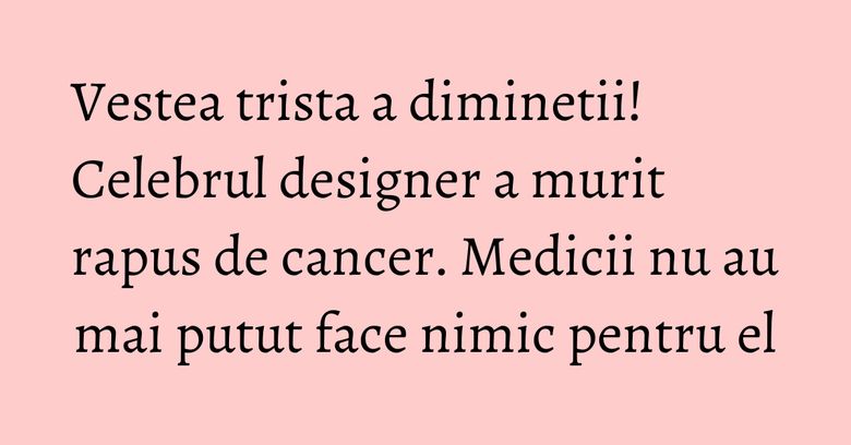 Vestea trista a diminetii! Celebrul designer a murit rapus de cancer. Medicii nu au mai putut face nimic pentru el