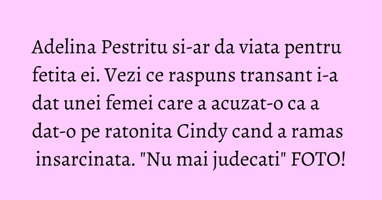 Adelina Pestritu si-ar da viata pentru fetita ei. Vezi ce raspuns transant i-a dat unei femei care a acuzat-o ca a dat-o pe ratonita Cindy cand a ramas insarcinata. "Nu mai judecati" FOTO! Adelina Pestritu si-ar da viata pentru fetita ei. Vezi ce raspuns transant i-a dat unei femei care a acuzat-o ca a dat-o pe ratonita Cindy cand a ramas insarcinata. "Nu mai judecati" FOTO!