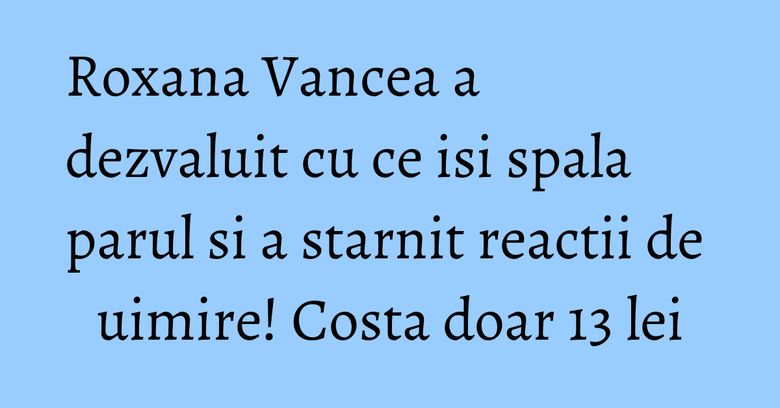 Roxana Vancea a dezvaluit cu ce isi spala parul si a starnit reactii de uimire! Costa doar 13 lei Roxana Vancea a dezvaluit cu ce isi spala parul si a starnit reactii de uimire! Costa doar 13 lei