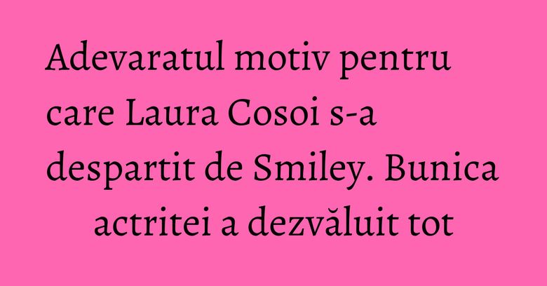 Adevaratul motiv pentru care Laura Cosoi s-a despartit de Smiley. Bunica actritei a dezvăluit tot Adevaratul motiv pentru care Laura Cosoi s-a despartit de Smiley. Bunica actritei a dezvăluit tot