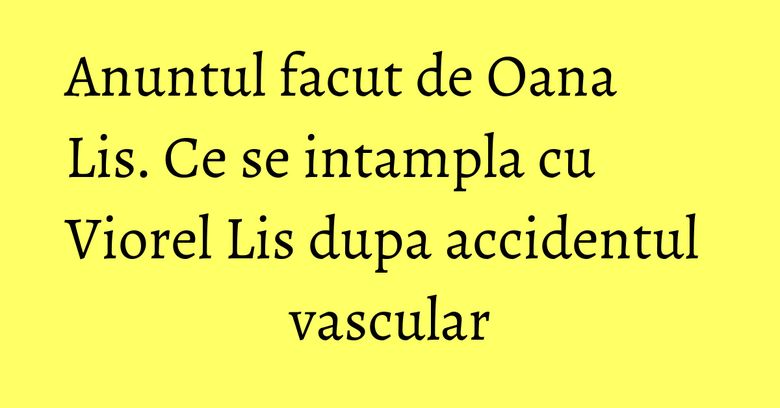 Anuntul facut de Oana Lis. Ce se intampla cu Viorel Lis dupa accidentul vascular Anuntul facut de Oana Lis. Ce se intampla cu Viorel Lis dupa accidentul vascular